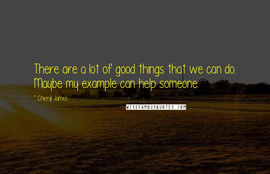 Cheryl James Quotes: There are a lot of good things that we can do. Maybe my example can help someone.