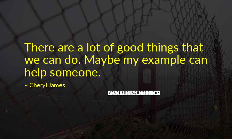 Cheryl James Quotes: There are a lot of good things that we can do. Maybe my example can help someone.