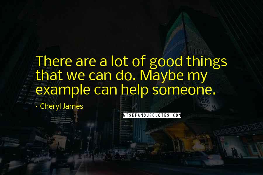 Cheryl James Quotes: There are a lot of good things that we can do. Maybe my example can help someone.