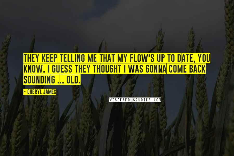 Cheryl James Quotes: They keep telling me that my flow's up to date, you know. I guess they thought I was gonna come back sounding ... old.