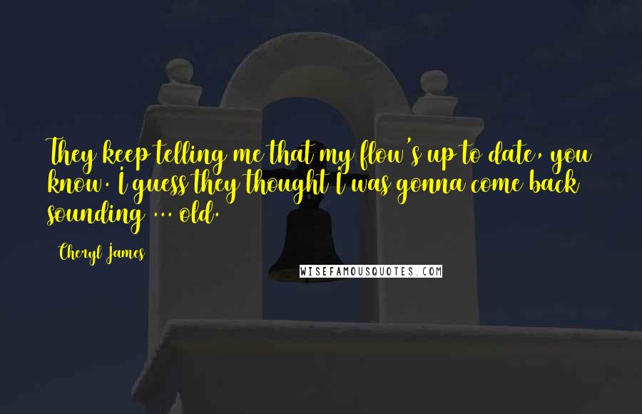 Cheryl James Quotes: They keep telling me that my flow's up to date, you know. I guess they thought I was gonna come back sounding ... old.