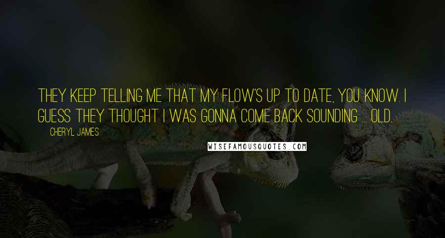 Cheryl James Quotes: They keep telling me that my flow's up to date, you know. I guess they thought I was gonna come back sounding ... old.