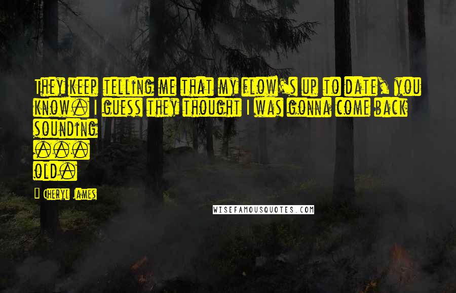 Cheryl James Quotes: They keep telling me that my flow's up to date, you know. I guess they thought I was gonna come back sounding ... old.