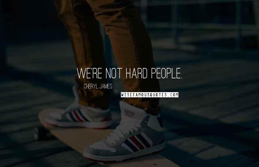 Cheryl James Quotes: We're not hard people.