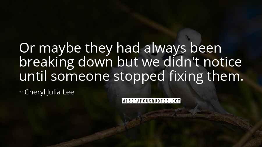 Cheryl Julia Lee Quotes: Or maybe they had always been breaking down but we didn't notice until someone stopped fixing them.