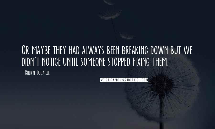 Cheryl Julia Lee Quotes: Or maybe they had always been breaking down but we didn't notice until someone stopped fixing them.