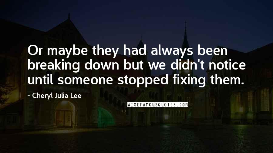 Cheryl Julia Lee Quotes: Or maybe they had always been breaking down but we didn't notice until someone stopped fixing them.