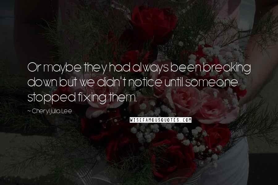 Cheryl Julia Lee Quotes: Or maybe they had always been breaking down but we didn't notice until someone stopped fixing them.