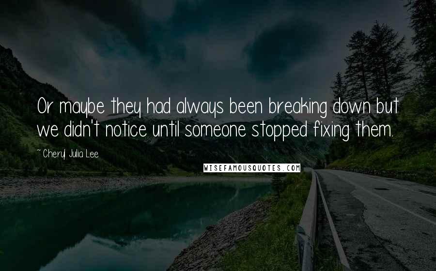 Cheryl Julia Lee Quotes: Or maybe they had always been breaking down but we didn't notice until someone stopped fixing them.