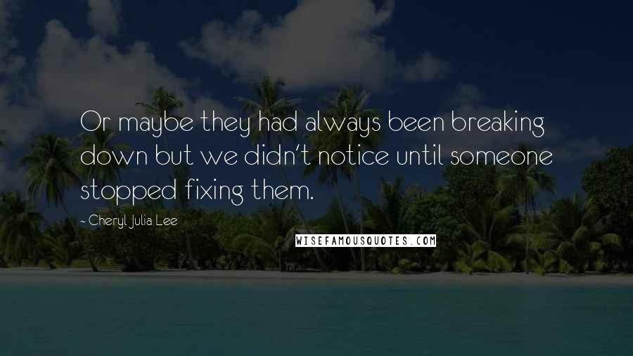 Cheryl Julia Lee Quotes: Or maybe they had always been breaking down but we didn't notice until someone stopped fixing them.