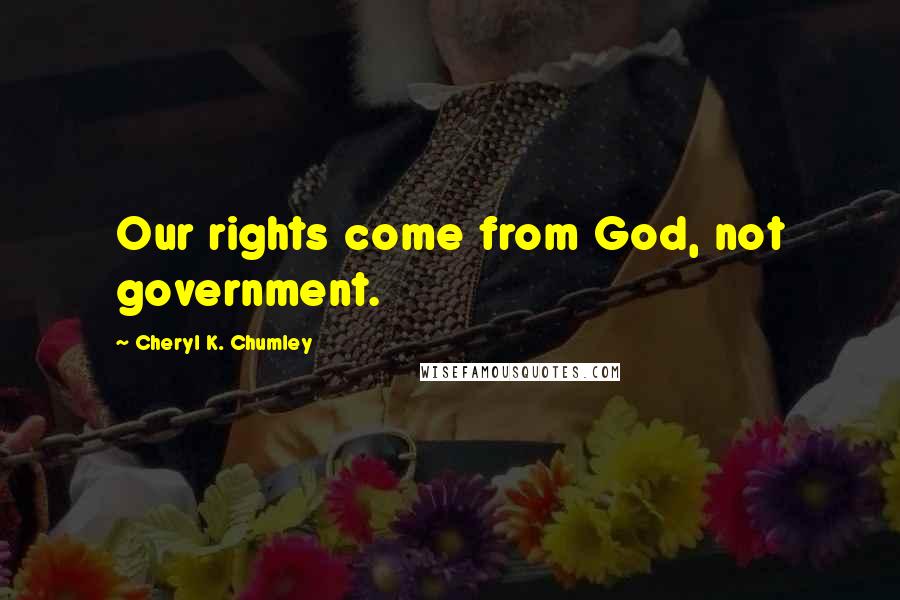 Cheryl K. Chumley Quotes: Our rights come from God, not government.