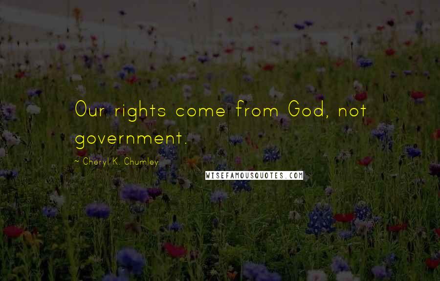 Cheryl K. Chumley Quotes: Our rights come from God, not government.