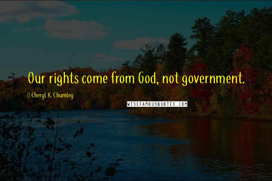 Cheryl K. Chumley Quotes: Our rights come from God, not government.