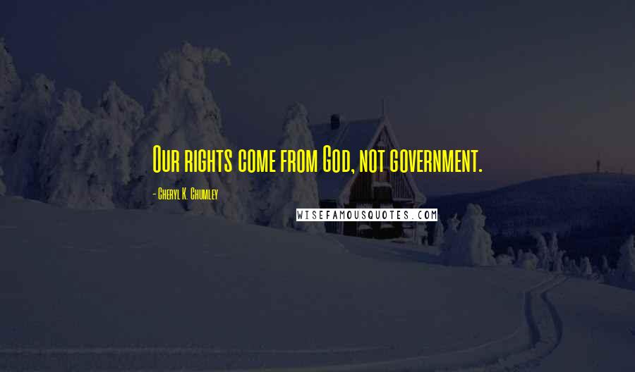 Cheryl K. Chumley Quotes: Our rights come from God, not government.