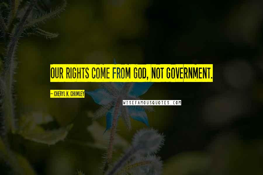 Cheryl K. Chumley Quotes: Our rights come from God, not government.