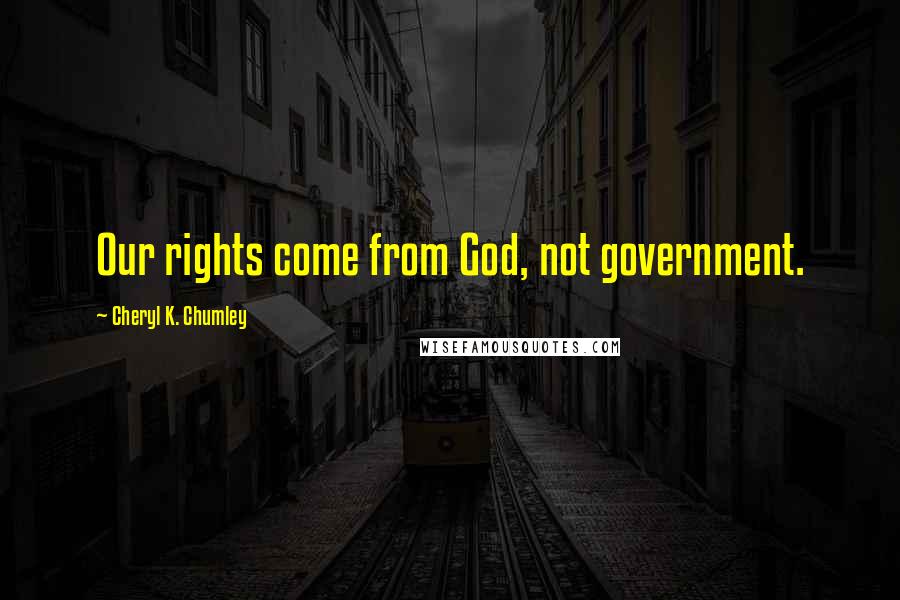 Cheryl K. Chumley Quotes: Our rights come from God, not government.