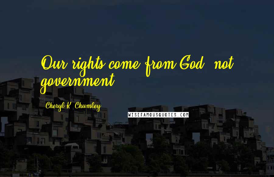 Cheryl K. Chumley Quotes: Our rights come from God, not government.