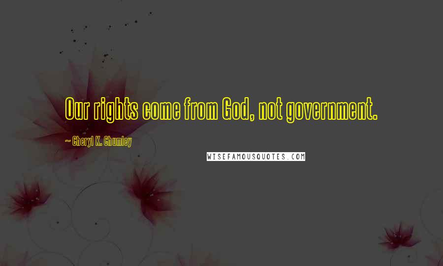 Cheryl K. Chumley Quotes: Our rights come from God, not government.