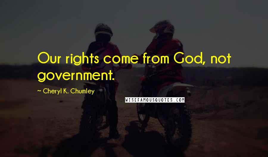 Cheryl K. Chumley Quotes: Our rights come from God, not government.