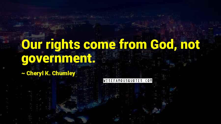 Cheryl K. Chumley Quotes: Our rights come from God, not government.