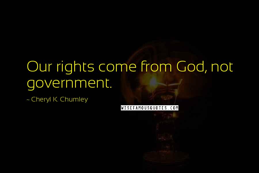 Cheryl K. Chumley Quotes: Our rights come from God, not government.