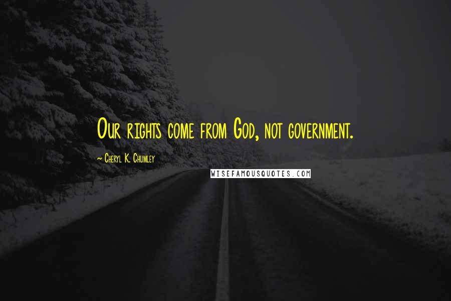 Cheryl K. Chumley Quotes: Our rights come from God, not government.