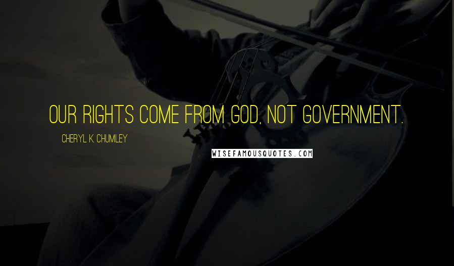 Cheryl K. Chumley Quotes: Our rights come from God, not government.