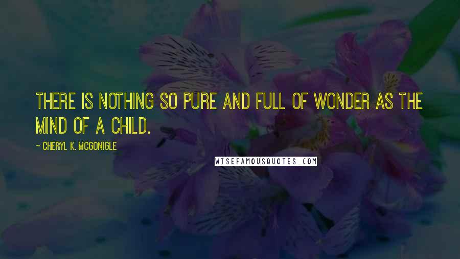 Cheryl K. McGonigle Quotes: There is nothing so pure and full of wonder as the mind of a child.