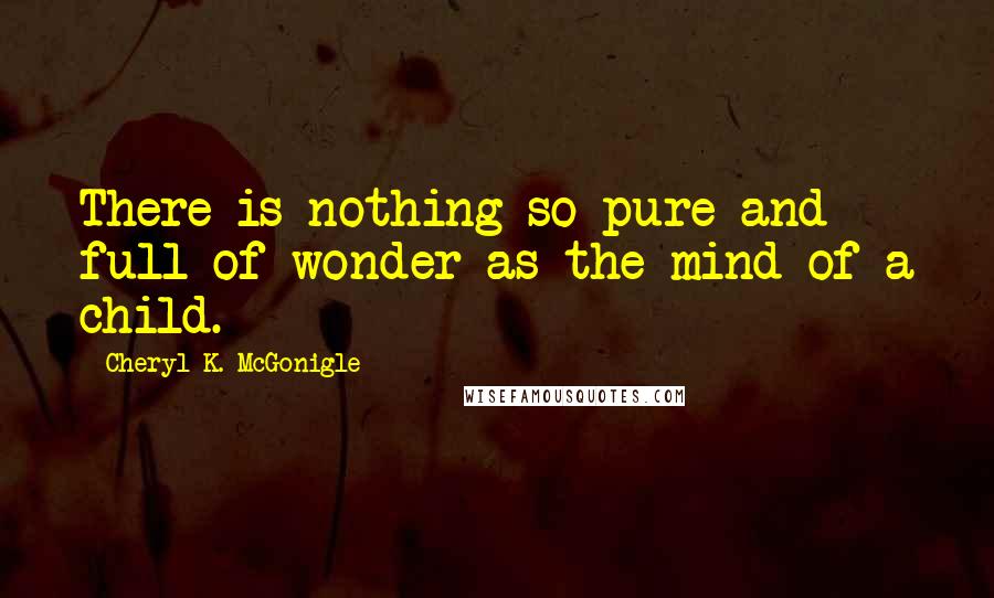 Cheryl K. McGonigle Quotes: There is nothing so pure and full of wonder as the mind of a child.