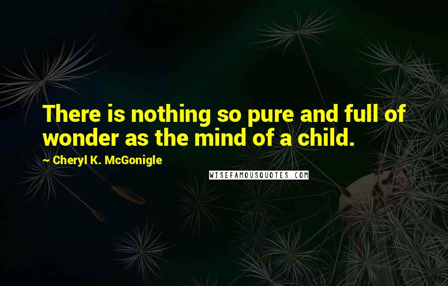 Cheryl K. McGonigle Quotes: There is nothing so pure and full of wonder as the mind of a child.