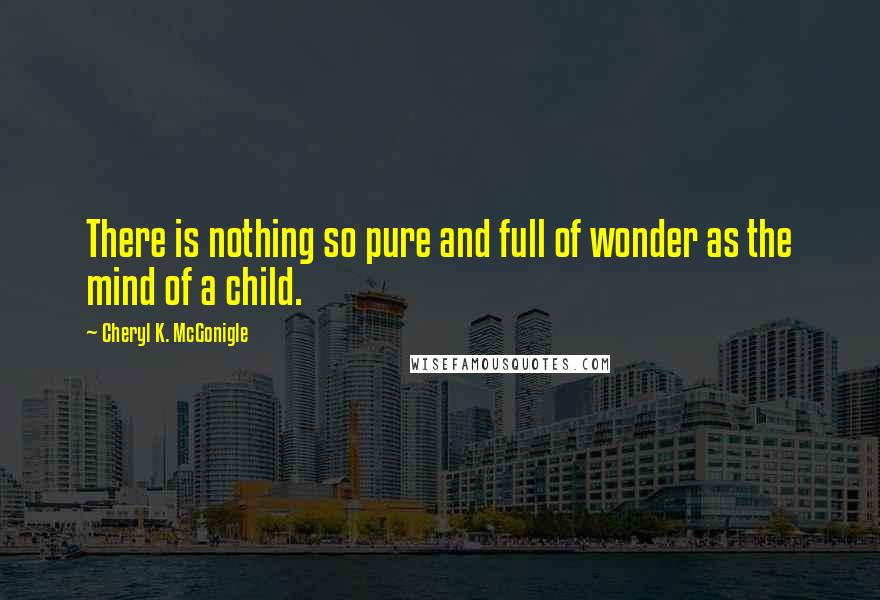 Cheryl K. McGonigle Quotes: There is nothing so pure and full of wonder as the mind of a child.