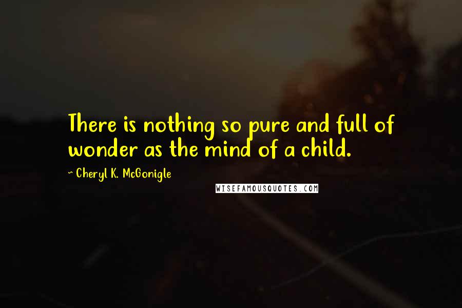 Cheryl K. McGonigle Quotes: There is nothing so pure and full of wonder as the mind of a child.