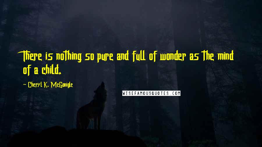 Cheryl K. McGonigle Quotes: There is nothing so pure and full of wonder as the mind of a child.