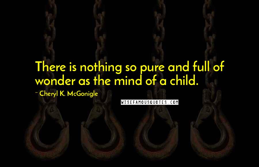 Cheryl K. McGonigle Quotes: There is nothing so pure and full of wonder as the mind of a child.