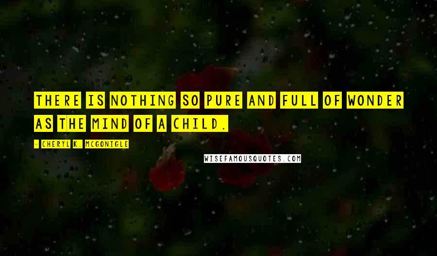 Cheryl K. McGonigle Quotes: There is nothing so pure and full of wonder as the mind of a child.