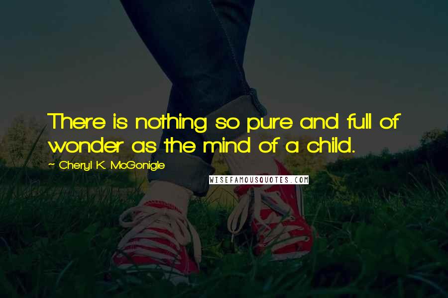 Cheryl K. McGonigle Quotes: There is nothing so pure and full of wonder as the mind of a child.