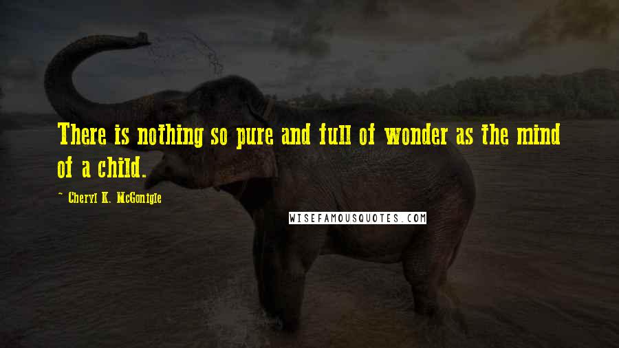 Cheryl K. McGonigle Quotes: There is nothing so pure and full of wonder as the mind of a child.