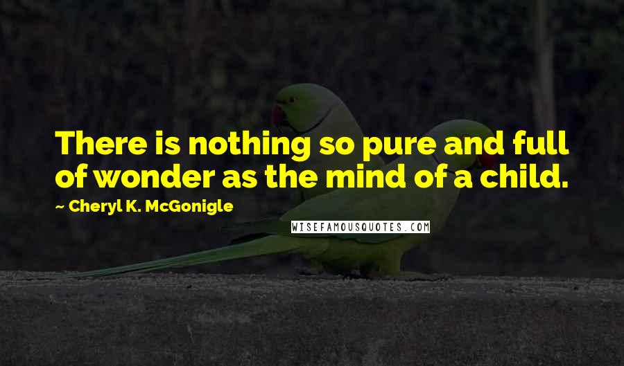 Cheryl K. McGonigle Quotes: There is nothing so pure and full of wonder as the mind of a child.