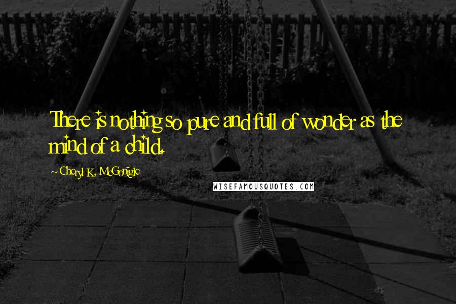 Cheryl K. McGonigle Quotes: There is nothing so pure and full of wonder as the mind of a child.