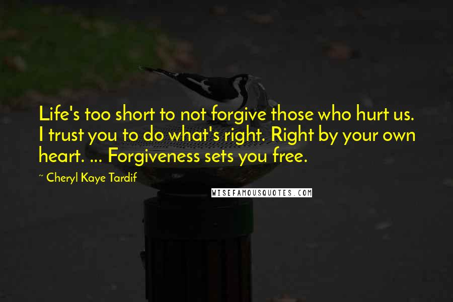 Cheryl Kaye Tardif Quotes: Life's too short to not forgive those who hurt us. I trust you to do what's right. Right by your own heart. ... Forgiveness sets you free.