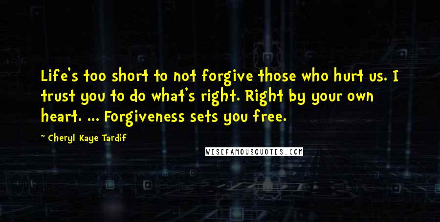 Cheryl Kaye Tardif Quotes: Life's too short to not forgive those who hurt us. I trust you to do what's right. Right by your own heart. ... Forgiveness sets you free.