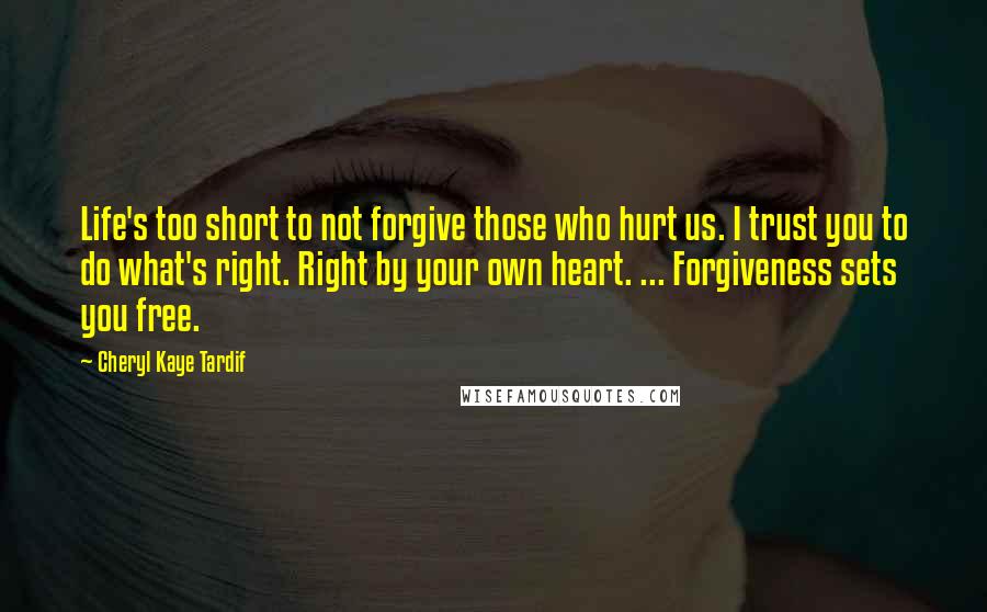 Cheryl Kaye Tardif Quotes: Life's too short to not forgive those who hurt us. I trust you to do what's right. Right by your own heart. ... Forgiveness sets you free.