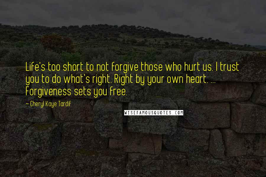 Cheryl Kaye Tardif Quotes: Life's too short to not forgive those who hurt us. I trust you to do what's right. Right by your own heart. ... Forgiveness sets you free.