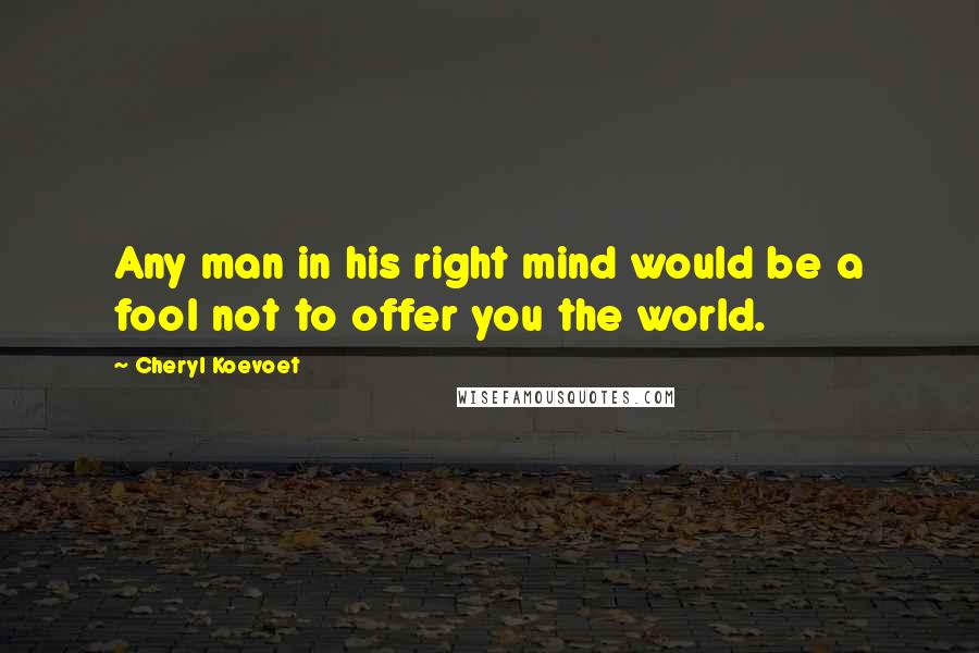 Cheryl Koevoet Quotes: Any man in his right mind would be a fool not to offer you the world.