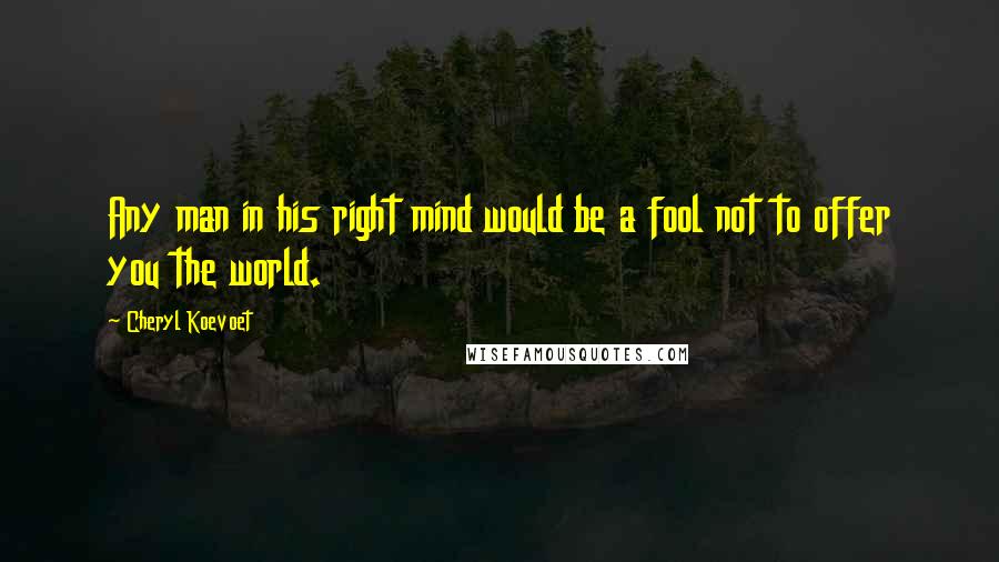 Cheryl Koevoet Quotes: Any man in his right mind would be a fool not to offer you the world.