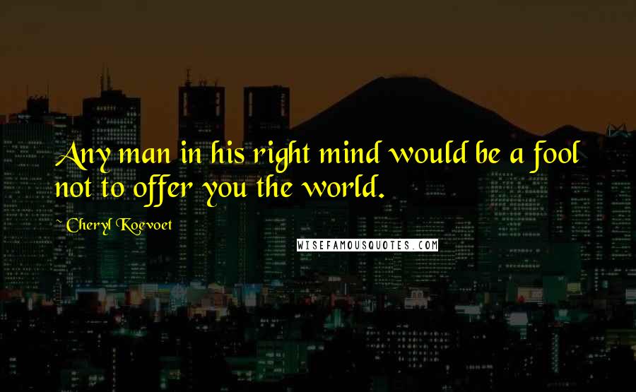 Cheryl Koevoet Quotes: Any man in his right mind would be a fool not to offer you the world.