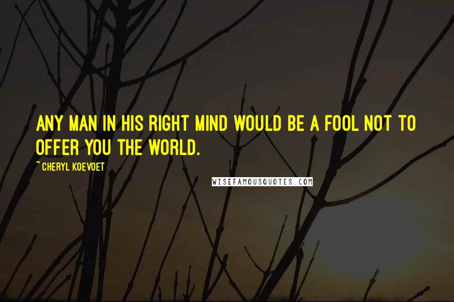 Cheryl Koevoet Quotes: Any man in his right mind would be a fool not to offer you the world.