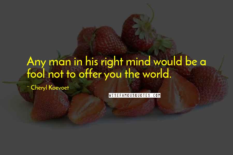 Cheryl Koevoet Quotes: Any man in his right mind would be a fool not to offer you the world.