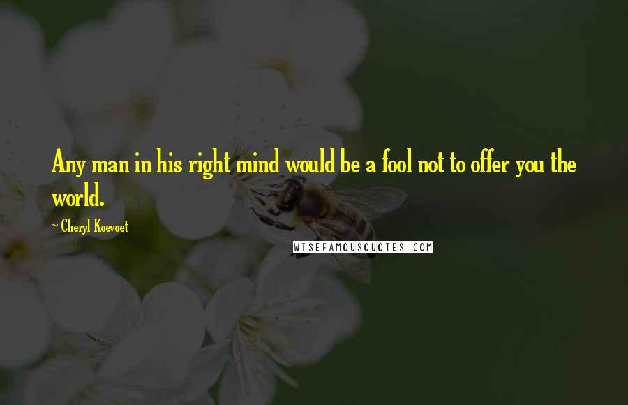 Cheryl Koevoet Quotes: Any man in his right mind would be a fool not to offer you the world.