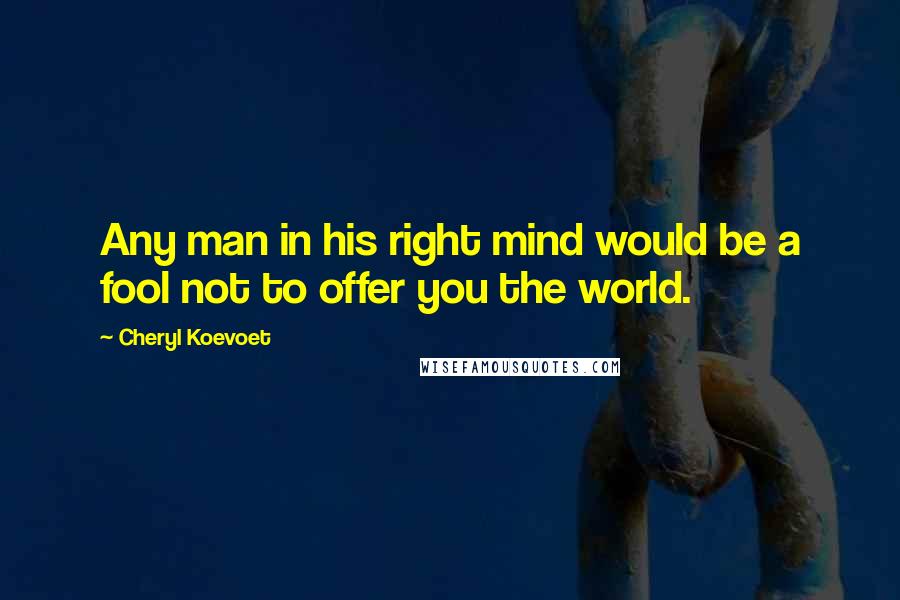 Cheryl Koevoet Quotes: Any man in his right mind would be a fool not to offer you the world.